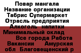 Повар мангала › Название организации ­ Табрис Супермаркет › Отрасль предприятия ­ Алкоголь, напитки › Минимальный оклад ­ 28 000 - Все города Работа » Вакансии   . Амурская обл.,Благовещенский р-н